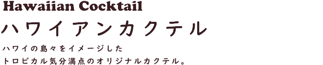Hawaiian Cocktail ハワイアンカクテル　ハワイの島々をイメージしたトロピカル気分満点のオリジナルカクテル。