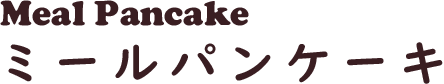 Meal Pancake　ミールパンケーキ